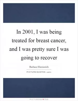 In 2001, I was being treated for breast cancer, and I was pretty sure I was going to recover Picture Quote #1