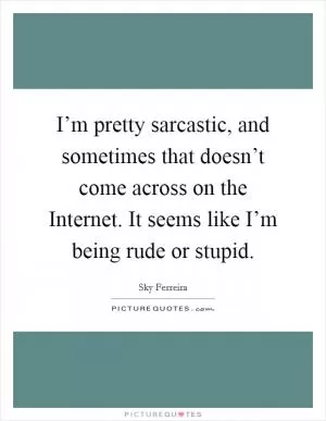 I’m pretty sarcastic, and sometimes that doesn’t come across on the Internet. It seems like I’m being rude or stupid Picture Quote #1
