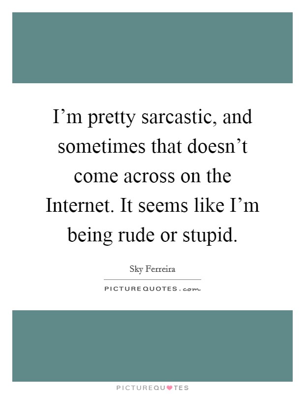 I'm pretty sarcastic, and sometimes that doesn't come across on the Internet. It seems like I'm being rude or stupid. Picture Quote #1