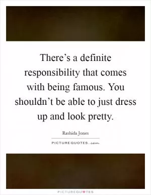 There’s a definite responsibility that comes with being famous. You shouldn’t be able to just dress up and look pretty Picture Quote #1