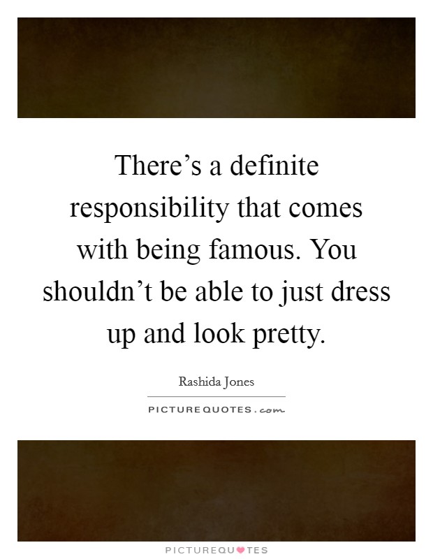 There's a definite responsibility that comes with being famous. You shouldn't be able to just dress up and look pretty. Picture Quote #1