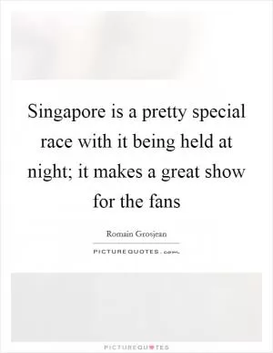 Singapore is a pretty special race with it being held at night; it makes a great show for the fans Picture Quote #1