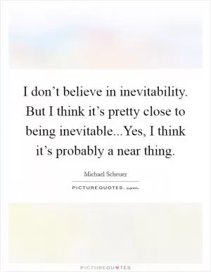 I don’t believe in inevitability. But I think it’s pretty close to being inevitable...Yes, I think it’s probably a near thing Picture Quote #1