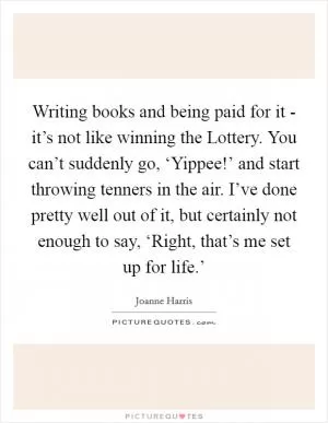 Writing books and being paid for it - it’s not like winning the Lottery. You can’t suddenly go, ‘Yippee!’ and start throwing tenners in the air. I’ve done pretty well out of it, but certainly not enough to say, ‘Right, that’s me set up for life.’ Picture Quote #1