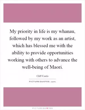 My priority in life is my whanau, followed by my work as an artist, which has blessed me with the ability to provide opportunities working with others to advance the well-being of Maori Picture Quote #1