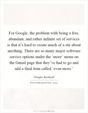 For Google, the problem with being a free, abundant, and rather infinite set of services is that it’s hard to create much of a stir about anything. There are so many major software service options under the ‘more’ menu on the Gmail page that they’ve had to go and add a final item called ‘even more.’ Picture Quote #1