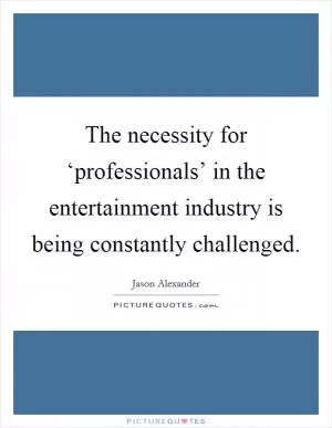 The necessity for ‘professionals’ in the entertainment industry is being constantly challenged Picture Quote #1