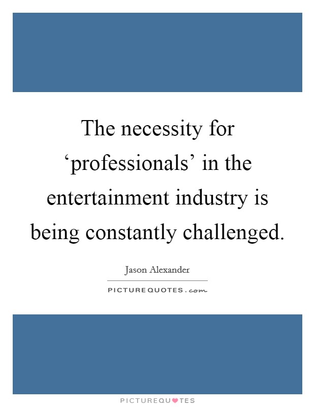 The necessity for ‘professionals' in the entertainment industry is being constantly challenged. Picture Quote #1