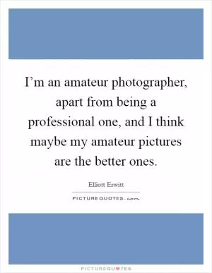 I’m an amateur photographer, apart from being a professional one, and I think maybe my amateur pictures are the better ones Picture Quote #1