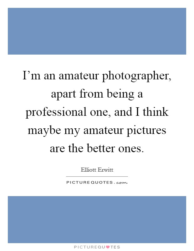 I'm an amateur photographer, apart from being a professional one, and I think maybe my amateur pictures are the better ones. Picture Quote #1