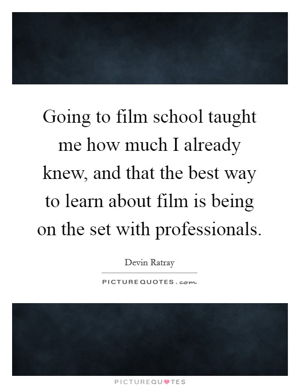 Going to film school taught me how much I already knew, and that the best way to learn about film is being on the set with professionals. Picture Quote #1