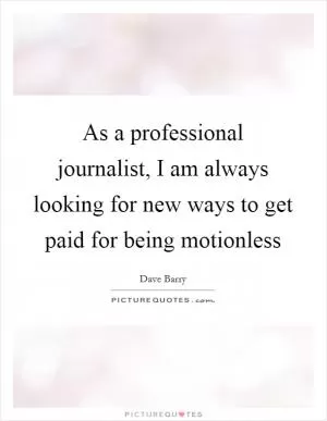 As a professional journalist, I am always looking for new ways to get paid for being motionless Picture Quote #1