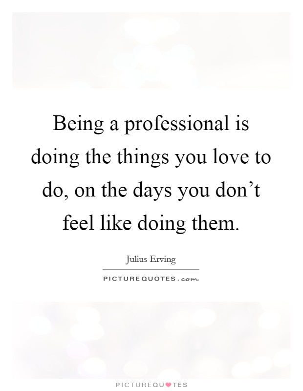 Being a professional is doing the things you love to do, on the days you don't feel like doing them. Picture Quote #1