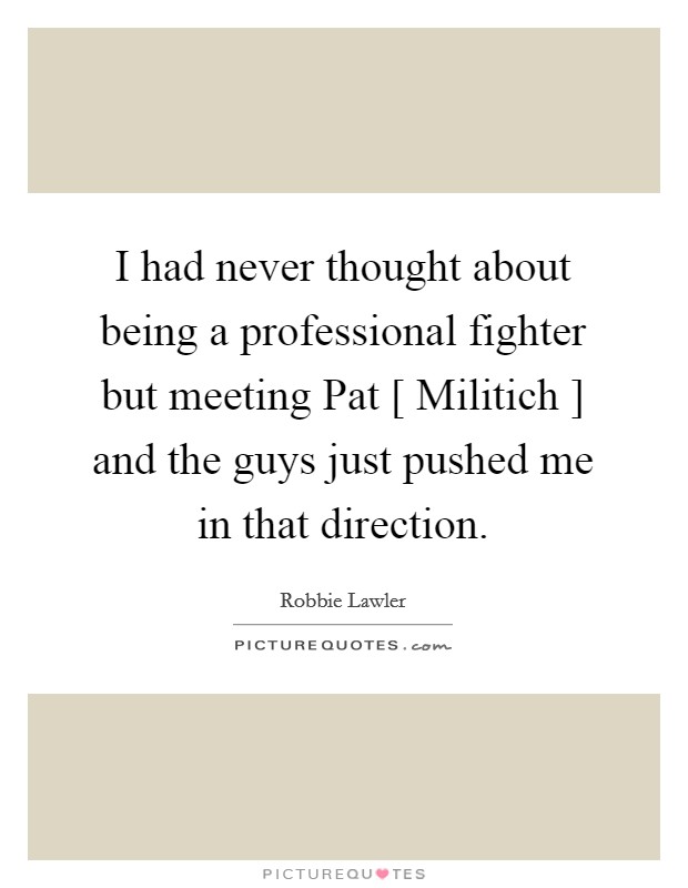 I had never thought about being a professional fighter but meeting Pat [ Militich ] and the guys just pushed me in that direction. Picture Quote #1