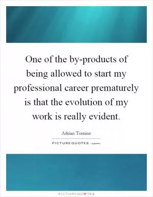 One of the by-products of being allowed to start my professional career prematurely is that the evolution of my work is really evident Picture Quote #1