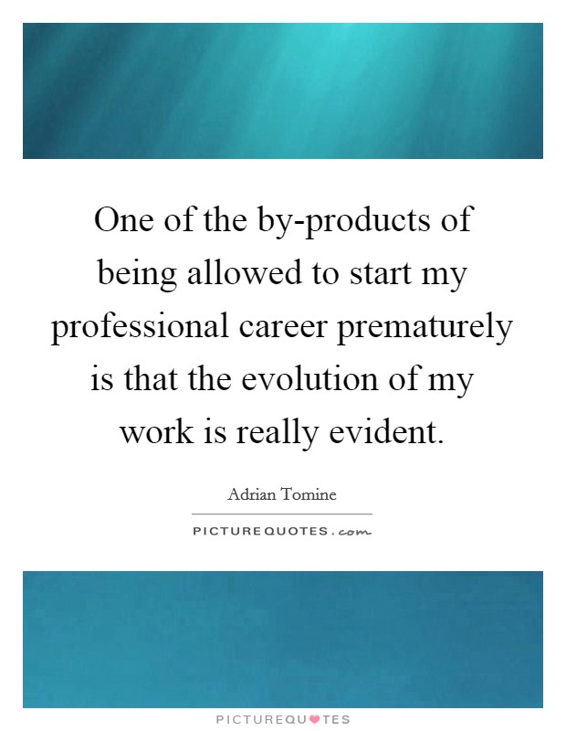 One of the by-products of being allowed to start my professional career prematurely is that the evolution of my work is really evident. Picture Quote #1