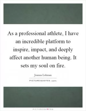 As a professional athlete, I have an incredible platform to inspire, impact, and deeply affect another human being. It sets my soul on fire Picture Quote #1