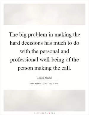 The big problem in making the hard decisions has much to do with the personal and professional well-being of the person making the call Picture Quote #1