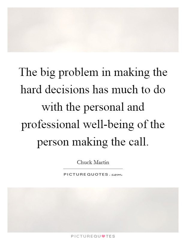 The big problem in making the hard decisions has much to do with the personal and professional well-being of the person making the call. Picture Quote #1