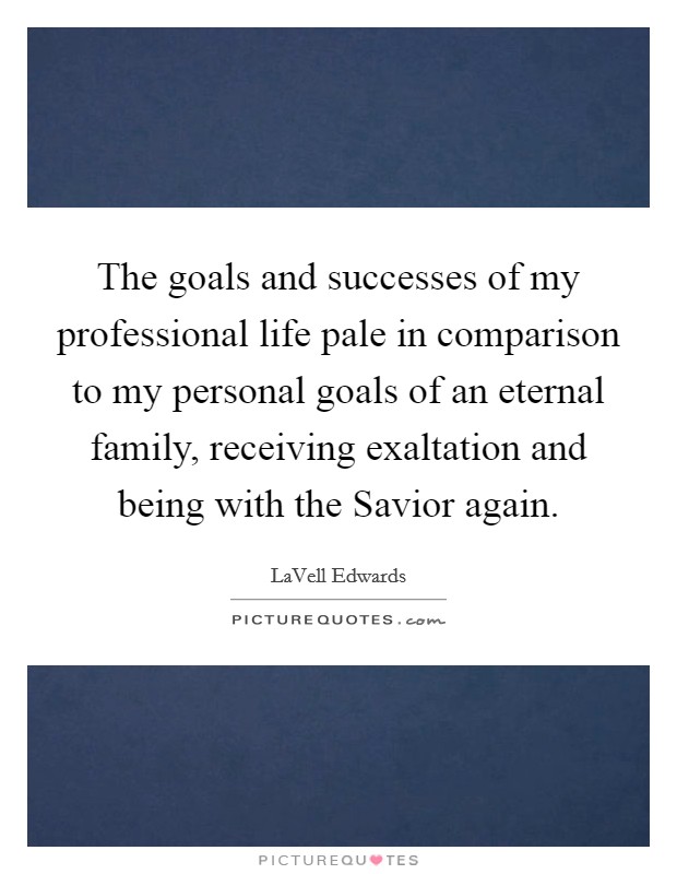 The goals and successes of my professional life pale in comparison to my personal goals of an eternal family, receiving exaltation and being with the Savior again. Picture Quote #1