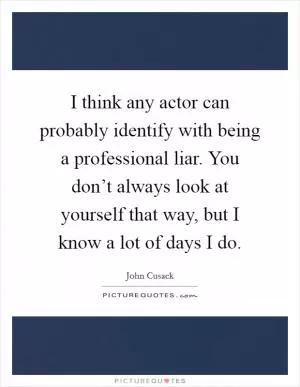 I think any actor can probably identify with being a professional liar. You don’t always look at yourself that way, but I know a lot of days I do Picture Quote #1