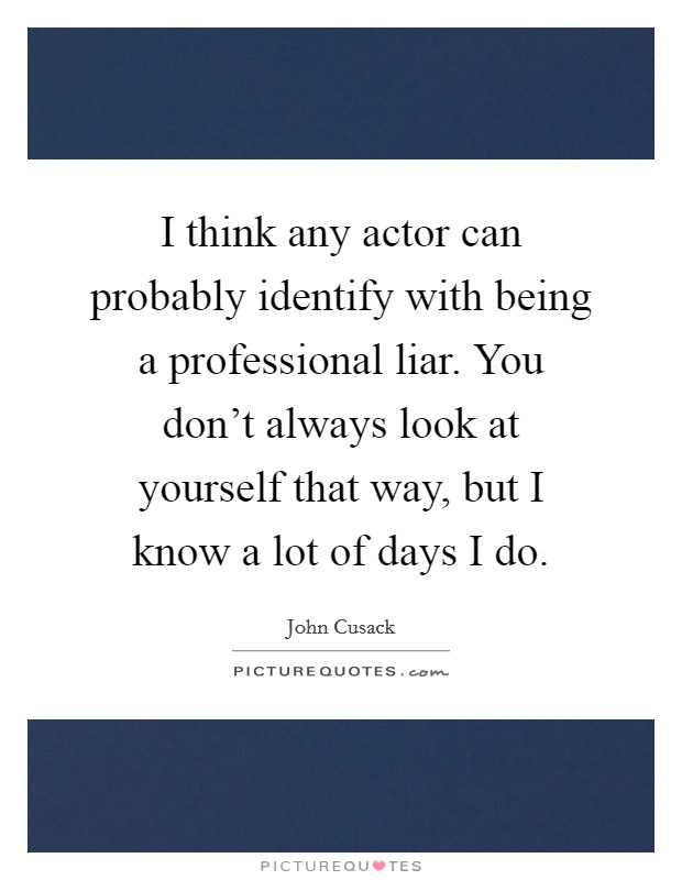I think any actor can probably identify with being a professional liar. You don't always look at yourself that way, but I know a lot of days I do. Picture Quote #1