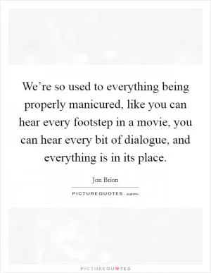 We’re so used to everything being properly manicured, like you can hear every footstep in a movie, you can hear every bit of dialogue, and everything is in its place Picture Quote #1