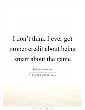 I don’t think I ever got proper credit about being smart about the game Picture Quote #1