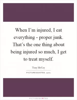 When I’m injured, I eat everything - proper junk. That’s the one thing about being injured so much, I get to treat myself Picture Quote #1