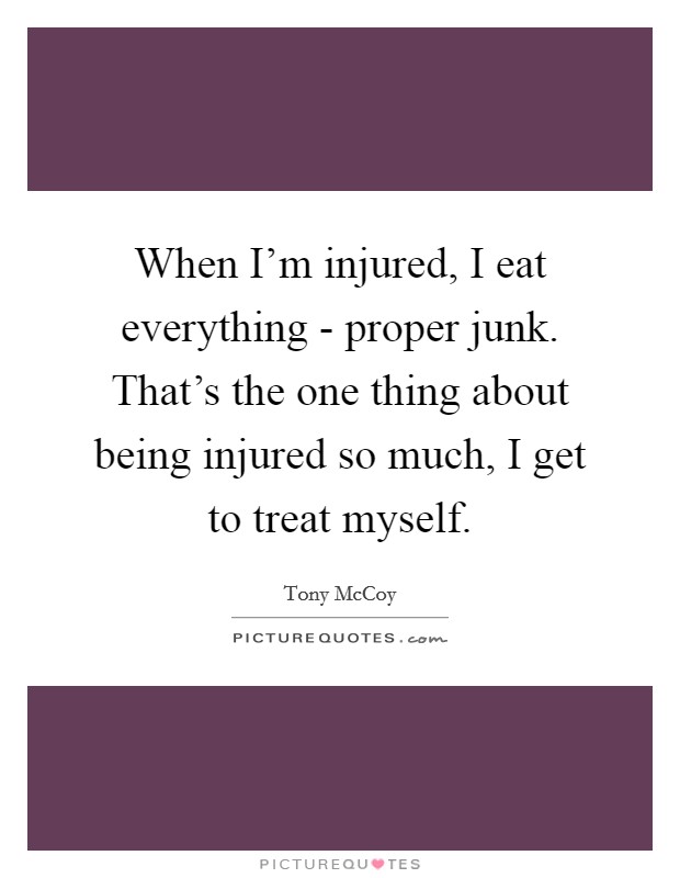 When I'm injured, I eat everything - proper junk. That's the one thing about being injured so much, I get to treat myself. Picture Quote #1