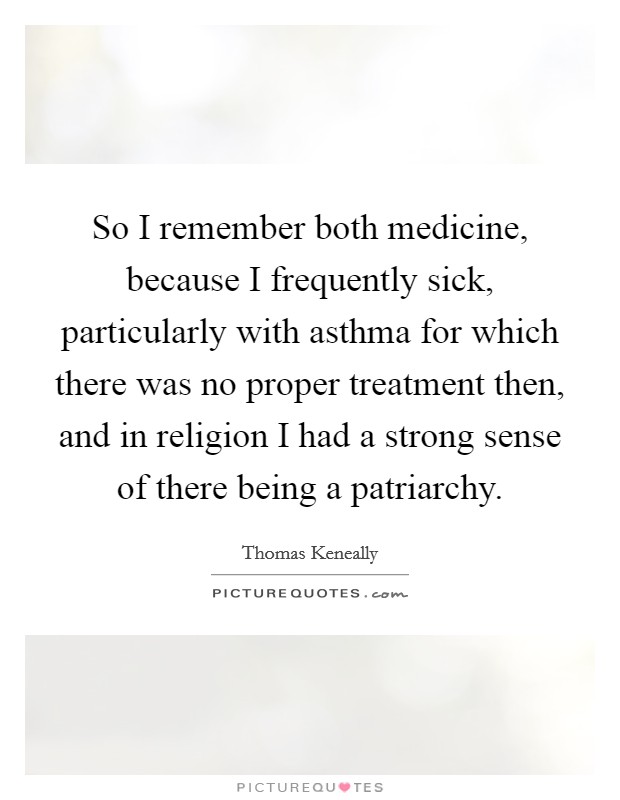 So I remember both medicine, because I frequently sick, particularly with asthma for which there was no proper treatment then, and in religion I had a strong sense of there being a patriarchy. Picture Quote #1