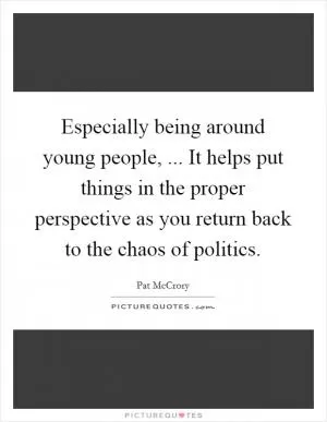 Especially being around young people, ... It helps put things in the proper perspective as you return back to the chaos of politics Picture Quote #1