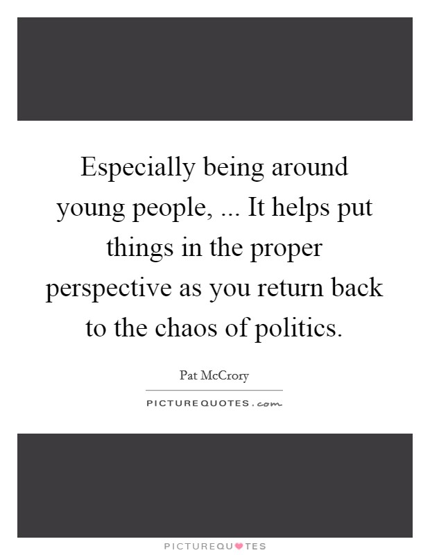 Especially being around young people, ... It helps put things in the proper perspective as you return back to the chaos of politics. Picture Quote #1