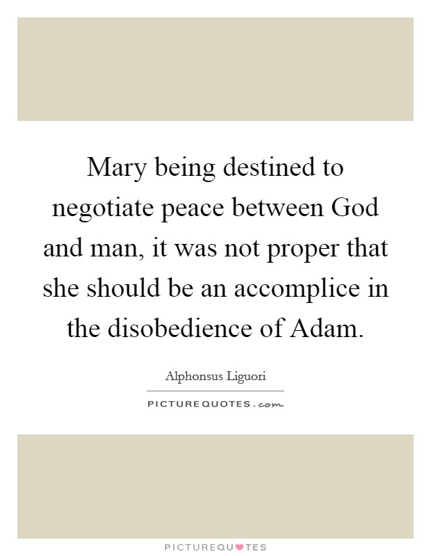 Mary being destined to negotiate peace between God and man, it was not proper that she should be an accomplice in the disobedience of Adam Picture Quote #1