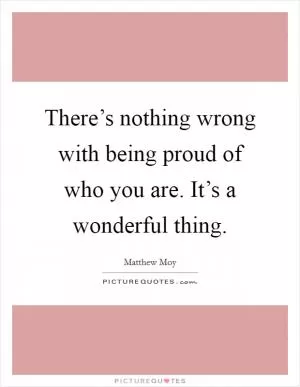 There’s nothing wrong with being proud of who you are. It’s a wonderful thing Picture Quote #1