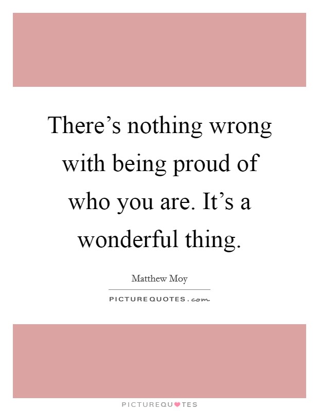 There's nothing wrong with being proud of who you are. It's a wonderful thing. Picture Quote #1