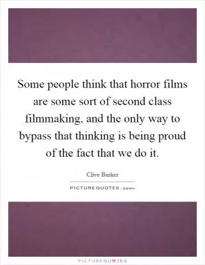 Some people think that horror films are some sort of second class filmmaking, and the only way to bypass that thinking is being proud of the fact that we do it Picture Quote #1