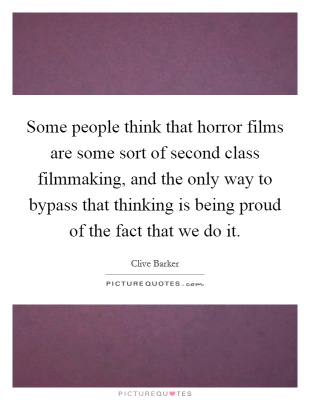 Some people think that horror films are some sort of second class filmmaking, and the only way to bypass that thinking is being proud of the fact that we do it. Picture Quote #1