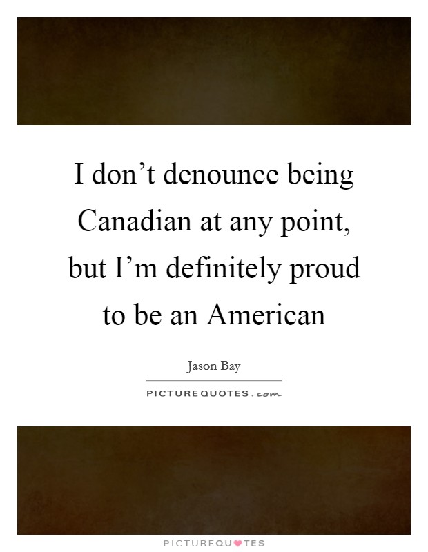 I don't denounce being Canadian at any point, but I'm definitely proud to be an American Picture Quote #1