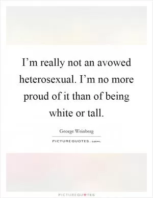 I’m really not an avowed heterosexual. I’m no more proud of it than of being white or tall Picture Quote #1