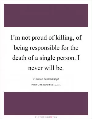 I’m not proud of killing, of being responsible for the death of a single person. I never will be Picture Quote #1