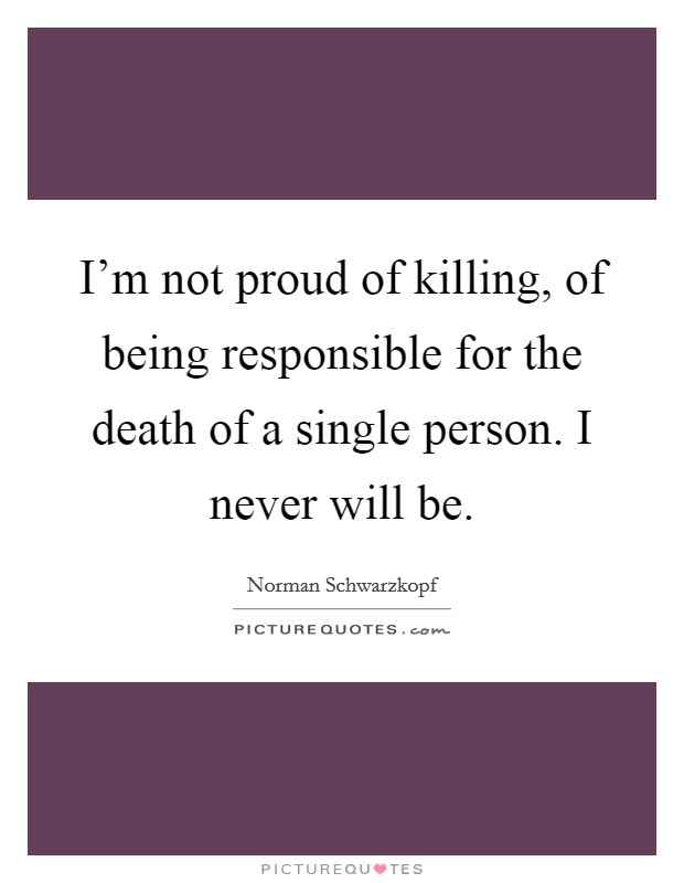 I'm not proud of killing, of being responsible for the death of a single person. I never will be. Picture Quote #1