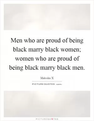 Men who are proud of being black marry black women; women who are proud of being black marry black men Picture Quote #1
