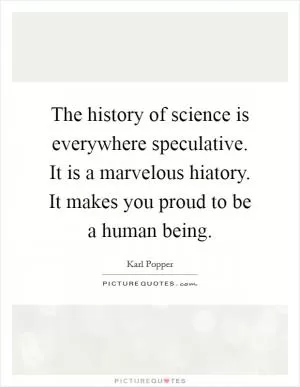 The history of science is everywhere speculative. It is a marvelous hiatory. It makes you proud to be a human being Picture Quote #1