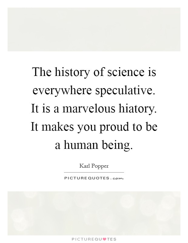 The history of science is everywhere speculative. It is a marvelous hiatory. It makes you proud to be a human being. Picture Quote #1