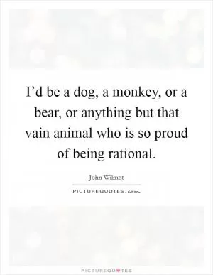 I’d be a dog, a monkey, or a bear, or anything but that vain animal who is so proud of being rational Picture Quote #1