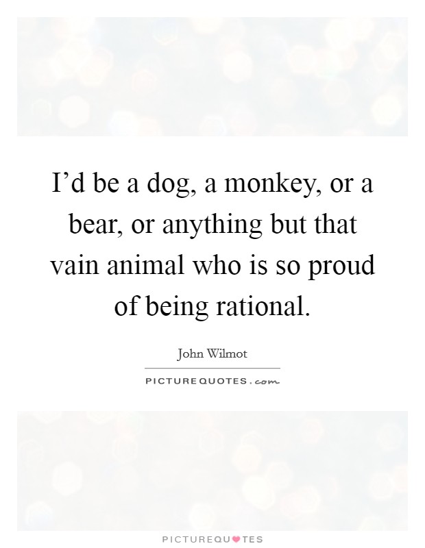 I'd be a dog, a monkey, or a bear, or anything but that vain animal who is so proud of being rational. Picture Quote #1