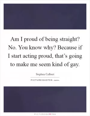 Am I proud of being straight? No. You know why? Because if I start acting proud, that’s going to make me seem kind of gay Picture Quote #1