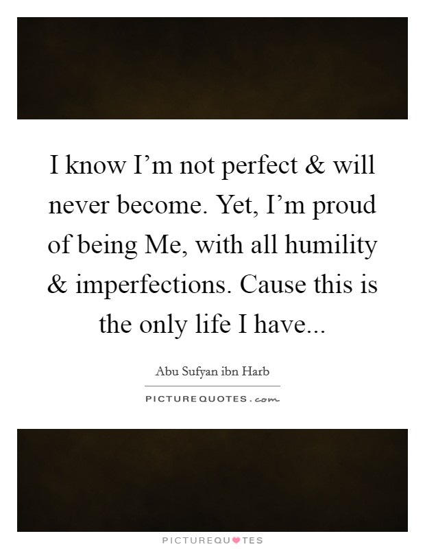 I know I'm not perfect and will never become. Yet, I'm proud of being Me, with all humility and imperfections. Cause this is the only life I have... Picture Quote #1
