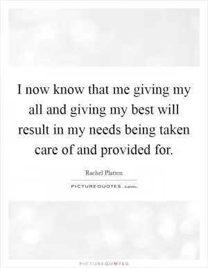 I now know that me giving my all and giving my best will result in my needs being taken care of and provided for Picture Quote #1